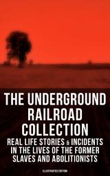 Icon image THE UNDERGROUND RAILROAD COLLECTION: Real Life Stories & Incidents in the Lives of the Former Slaves and Abolitionists (Illustrated Edition): Collected Record of Authentic Narratives, Facts & Letters: True Life Stories of Runaway Slaves and the Two Celebrated Female Conductors of the Underground Railroad