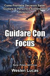 Icon image Guidare Con Focus: Come Prendere Decisioni Salde, Guidare le Persone e Sostenere la Direzione