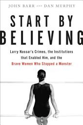 Icon image Start by Believing: Larry Nassar's Crimes, the Institutions that Enabled Him, and the Brave Women Who Stopped a Monster