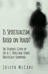 Icon image Is Spiritualism Based on Fraud? - The Evidence Given by Sir A. C. Doyle and Others Drastically Examined