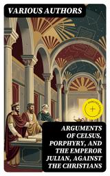 Icon image Arguments of Celsus, Porphyry, and the Emperor Julian, Against the Christians: Enriched edition. Also Extracts from Diodorus Siculus, Josephus, and Tacitus, Relating to the Jews, Together with an Appendix