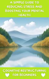 Icon image Cognitive Restructuring for Beginners: A Simple Guide to Reducing Stress and Boosting Your Mental Health