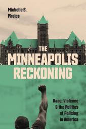 Icon image The Minneapolis Reckoning: Race, Violence, and the Politics of Policing in America