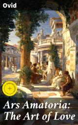 Icon image Ars Amatoria: The Art of Love: Enriched edition. Unlocking the Secrets of Ancient Roman Romance: A Poetic Guide to Love, Seduction, and Relationships