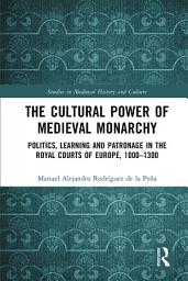 Icon image The Cultural Power of Medieval Monarchy: Politics, Learning and Patronage in the Royal Courts of Europe, 1000–1300