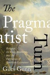 Icon image The Pragmatist Turn: Religion, the Enlightenment, and the Formation of American Literature