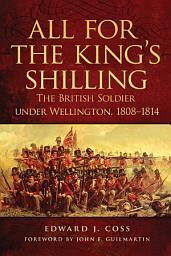 Icon image All for the King's Shilling: The British Soldier under Wellington, 1808–1814