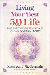 Icon image Living Your Best 5D Life: Timeless Tools to Achieve and Maintain Your New Reality