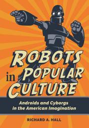 Icon image Robots in Popular Culture: Androids and Cyborgs in the American Imagination