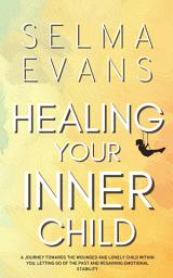 Icon image Healing Your Inner Child: A Journey Towards the Wounded and Lonely Child within You. Letting Go of the Past and Regaining Emotional Stability