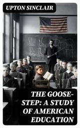 Icon image The Goose-step: A Study of American Education: Enriched edition. A Scathing Muckraking Exposé of Conformity, Indoctrination, and Reform in Schools