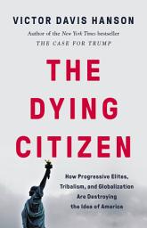 Icon image The Dying Citizen: How Progressive Elites, Tribalism, and Globalization Are Destroying the Idea of America