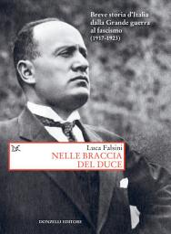 Icon image Nelle braccia del duce: Breve storia d'Italia dalla Grande guerra al fascismo (1917-1923)