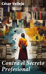 Icon image Contra el Secreto Profesional: Secretos revelados: La prosa poética y desgarradora de un maestro literario del siglo XX