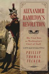 Icon image Alexander Hamilton's Revolution: His Vital Role as Washington's Chief of Staff