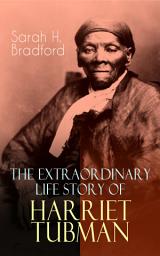 Icon image The Extraordinary Life Story of Harriet Tubman: The Female Moses Who Led Hundreds of Slaves to Freedom as the Conductor on the Underground Railroad (2 Memoirs in One Volume)