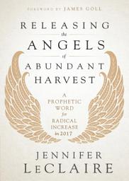 Icon image Releasing the Angels of Abundant Harvest: A Prophetic Word for Radical Increase in 2017