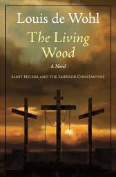 Icon image The Living Wood: A Novel about Saint Helena and the Emperor Constantine