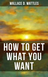 Icon image HOW TO GET WHAT YOU WANT: From one of The New Thought pioneers, author of The Science of Getting Rich, The Science of Being Well, The Science of Being Great, Hellfire Harrison, How to Promote Yourself and A New Christ