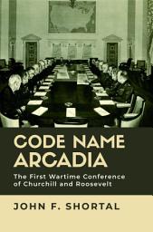 Icon image Code Name Arcadia: The First Wartime Conference of Churchill and Roosevelt