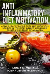 Icon image Anti Inflammatory Diet Motivation: A Simple Healthy Eating Guide And Weight Loss Solution In Your Fight Against