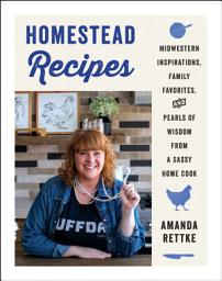 Icon image Homestead Recipes: Midwestern Inspirations, Family Favorites, and Pearls of Wisdom from a Sassy Home Cook