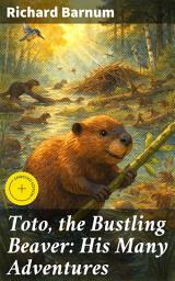 Icon image Toto, the Bustling Beaver: His Many Adventures: Enriched edition. A Beaver's Whimsical Escapades and Valuable Lessons in Nature and Friendship