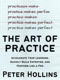 Icon image The Art of Practice: Accelerate Your Learning, Quickly Build Expertise, and Perform Like a Pro