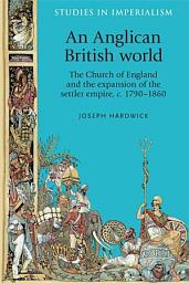 Icon image An Anglican British world: The Church of England and the expansion of the settler empire, c. 1790–1860