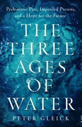Icon image The Three Ages of Water: Prehistoric Past, Imperiled Present, and a Hope for the Future