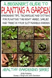 Icon image A Beginner’s Guide to Planting a Garden - Gardening Tips, Techniques and Systems for planting the right herbs, Shrubs and Trees in Your Sustainable Garden