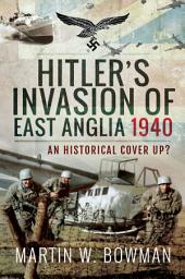 Icon image Hitler's Invasion of East Anglia, 1940: An Historical Cover Up?