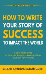 Icon image How To Write Your Story of Success to Impact the World: Story Starter Guide to Write Your Business or Personal Stories, Goals and Achievements