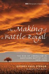 Icon image The Making of a Battle Royal: The Rise of Liberalism in Northern Baptist Life, 1870-1920