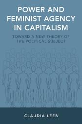 Icon image Power and Feminist Agency in Capitalism: Toward a New Theory of the Political Subject