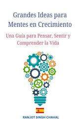 Icon image Grandes Ideas para Mentes en Crecimiento: Una Guía para Pensar, Sentir y Comprender la Vida