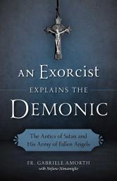 Icon image An Exorcist Explains the Demonic: The Antics of Satan and His Army of Fallen Angels
