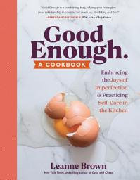 Icon image Good Enough: A Cookbook: Embracing the Joys of Imperfection and Practicing Self-Care in the Kitchen