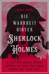 Icon image Die Wahrheit hinter Sherlock Holmes. Wie ein viktorianischer Mordfall enthüllte, wer hinter dem größten Detektiv aller Zeiten steckt