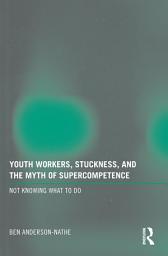 Icon image Youth Workers, Stuckness, and the Myth of Supercompetence: Not knowing what to do