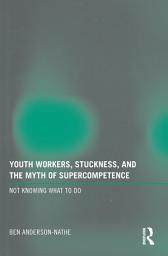 Icon image Youth Workers, Stuckness, and the Myth of Supercompetence: Not knowing what to do