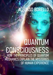 Icon image Quantum Consciousness: How the Principles of Quantum Mechanics Explain the Mysteries of Human Experience