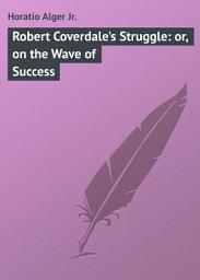 Icon image Robert Coverdale's Struggle: or, on the Wave of Success