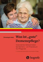 Icon image Was ist "gute" Demenzpflege?: Verändertes Selbsterleben bei Demenz – ein Praxishandbuch für Pflegende, Ausgabe 2