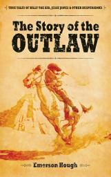 Icon image The Story of the Outlaw: True Tales of Billy the Kid, Jesse James, and Other Desperadoes