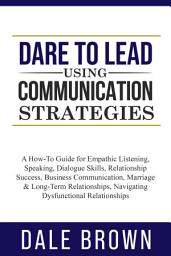 Icon image Dare to Lead using Communication Strategies: A How-To Guide for Empathic Listening, Speaking, Dialogue Skills, Relationship Success, Business Communication, Marriage & Long-Term Relationships, Navigating Dysfunctional Relationships