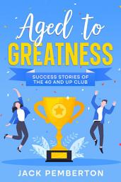 Icon image Aged to Greatness: Success Stories of the 40 and Up Club