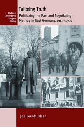 Icon image Tailoring Truth: Politicizing the Past and Negotiating Memory in East Germany, 1945-1990