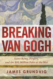 Icon image Breaking van Gogh: Saint-Rémy, Forgery, and the $95 Million Fake at the Met
