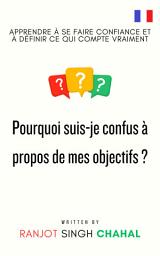 Icon image Pourquoi suis-je confus à propos de mes objectifs ? : Apprendre à se faire confiance et à définir ce qui compte vraiment